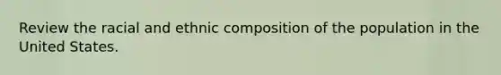 Review the racial and ethnic composition of the population in the United States.