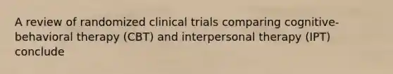 A review of randomized clinical trials comparing cognitive-behavioral therapy (CBT) and interpersonal therapy (IPT) conclude