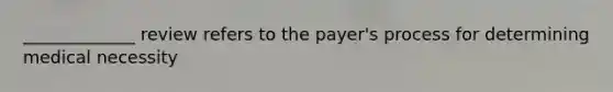 _____________ review refers to the payer's process for determining medical necessity