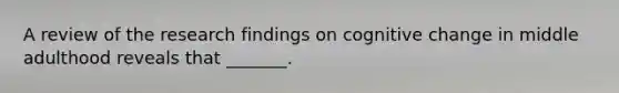 A review of the research findings on cognitive change in middle adulthood reveals that _______.