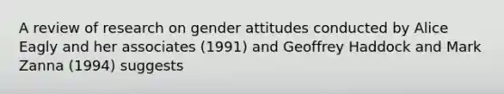 A review of research on gender attitudes conducted by Alice Eagly and her associates (1991) and Geoffrey Haddock and Mark Zanna (1994) suggests