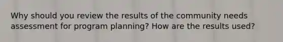 Why should you review the results of the community needs assessment for program planning? How are the results used?