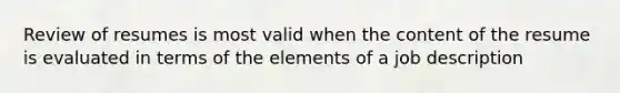 Review of resumes is most valid when the content of the resume is evaluated in terms of the elements of a job description