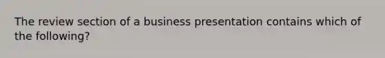 The review section of a business presentation contains which of the following?