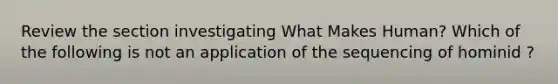 Review the section investigating What Makes Human? Which of the following is not an application of the sequencing of hominid ?