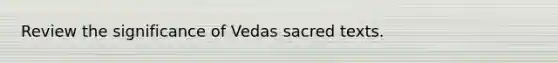 Review the significance of Vedas sacred texts.