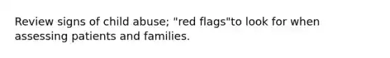 Review signs of child abuse; "red flags"to look for when assessing patients and families.