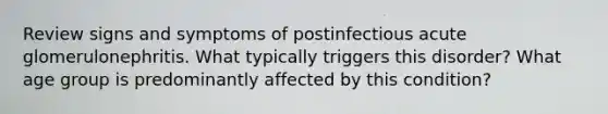 Review signs and symptoms of postinfectious acute glomerulonephritis. What typically triggers this disorder? What age group is predominantly affected by this condition?