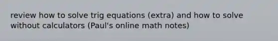 review how to solve trig equations (extra) and how to solve without calculators (Paul's online math notes)