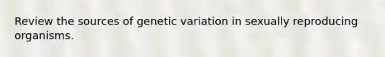 Review the sources of genetic variation in sexually reproducing organisms.