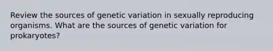 Review the sources of genetic variation in sexually reproducing organisms. What are the sources of genetic variation for prokaryotes?