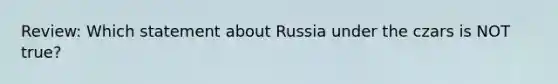 Review: Which statement about Russia under the czars is NOT true?