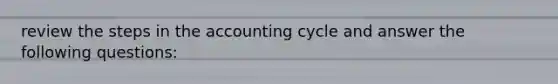 review the steps in the accounting cycle and answer the following questions: