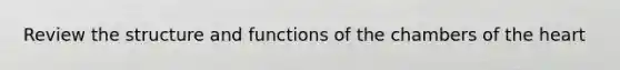 Review the structure and functions of the chambers of the heart