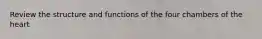 Review the structure and functions of the four chambers of the heart