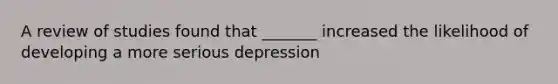 A review of studies found that _______ increased the likelihood of developing a more serious depression