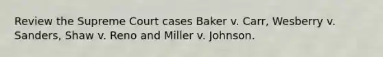 Review the Supreme Court cases Baker v. Carr, Wesberry v. Sanders, Shaw v. Reno and Miller v. Johnson.