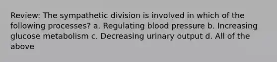 Review: The sympathetic division is involved in which of the following processes? a. Regulating blood pressure b. Increasing glucose metabolism c. Decreasing urinary output d. All of the above