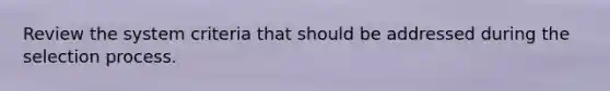 Review the system criteria that should be addressed during the selection process.