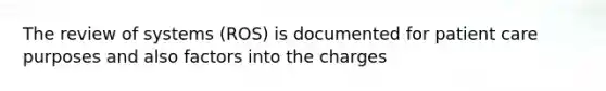 The review of systems (ROS) is documented for patient care purposes and also factors into the charges