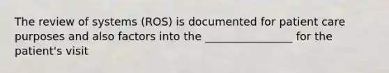 The review of systems (ROS) is documented for patient care purposes and also factors into the ________________ for the patient's visit