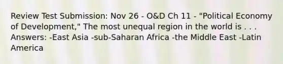 Review Test Submission: Nov 26 - O&D Ch 11 - "Political Economy of Development," The most unequal region in the world is . . . Answers: -East Asia -sub-Saharan Africa -the Middle East -Latin America