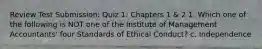 Review Test Submission: Quiz 1: Chapters 1 & 2 1. Which one of the following is NOT one of the Institute of Management Accountants' four Standards of Ethical Conduct? c. Independence