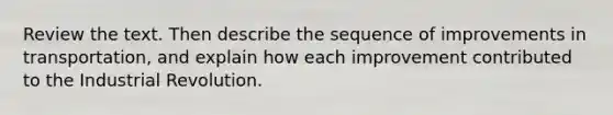 Review the text. Then describe the sequence of <a href='https://www.questionai.com/knowledge/k9i1ZTxcVK-improvements-in-transportation' class='anchor-knowledge'>improvements in transportation</a>, and explain how each improvement contributed to the Industrial Revolution.