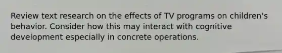 Review text research on the effects of TV programs on children's behavior. Consider how this may interact with cognitive development especially in concrete operations.