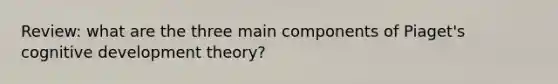 Review: what are the three main components of Piaget's cognitive development theory?