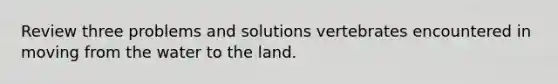 Review three problems and solutions vertebrates encountered in moving from the water to the land.