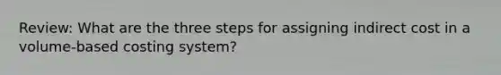 Review: What are the three steps for assigning indirect cost in a volume-based costing system?