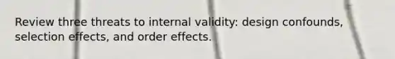 Review three threats to internal validity: design confounds, selection effects, and order effects.