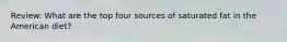 Review: What are the top four sources of saturated fat in the American diet?