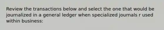 Review the transactions below and select the one that would be journalized in a general ledger when specialized journals r used within business: