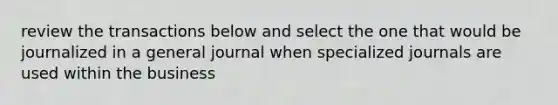 review the transactions below and select the one that would be journalized in a general journal when specialized journals are used within the business