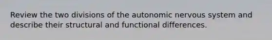 Review the two divisions of the autonomic nervous system and describe their structural and functional differences.