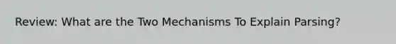 Review: What are the Two Mechanisms To Explain Parsing?