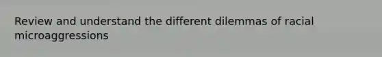 Review and understand the different dilemmas of racial microaggressions