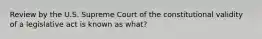 Review by the U.S. Supreme Court of the constitutional validity of a legislative act is known as what?