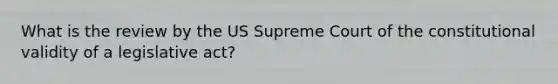 What is the review by the US Supreme Court of the constitutional validity of a legislative act?