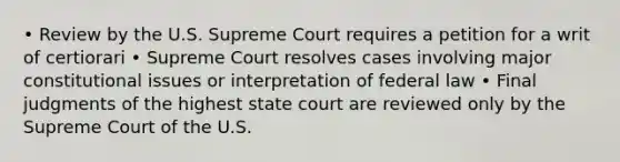 • Review by the U.S. Supreme Court requires a petition for a writ of certiorari • Supreme Court resolves cases involving major constitutional issues or interpretation of federal law • Final judgments of the highest state court are reviewed only by the Supreme Court of the U.S.