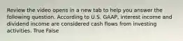 Review the video opens in a new tab to help you answer the following question. According to U.S.​ GAAP, interest income and dividend income are considered cash flows from investing activities. True False