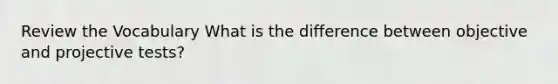 Review the Vocabulary What is the difference between objective and projective tests?