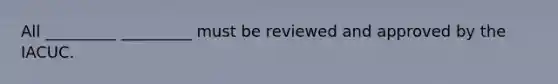 All _________ _________ must be reviewed and approved by the IACUC.