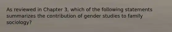 As reviewed in Chapter 3, which of the following statements summarizes the contribution of gender studies to family sociology?