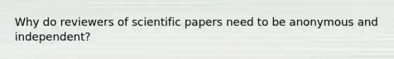 Why do reviewers of scientific papers need to be anonymous and independent?