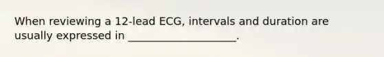 When reviewing a 12-lead ECG, intervals and duration are usually expressed in ____________________.