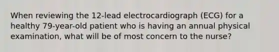 When reviewing the 12-lead electrocardiograph (ECG) for a healthy 79-year-old patient who is having an annual physical examination, what will be of most concern to the nurse?