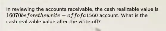 In reviewing the accounts receivable, the cash realizable value is 16070 before the write-off of a1560 account. What is the cash realizable value after the write-off?